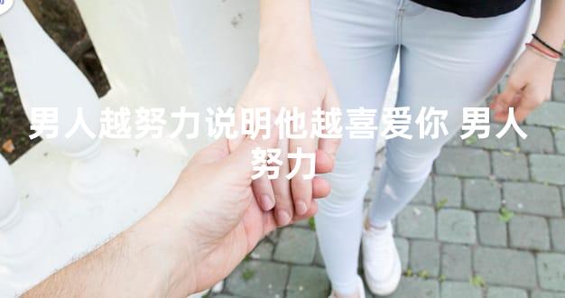 男人越努力说明他越喜爱你 男人 努力